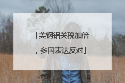 美钢铝关税加倍，多国表达反对