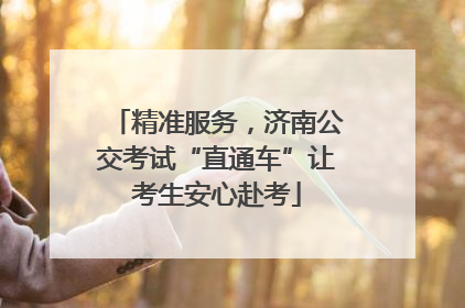 精准服务，济南公交考试“直通车”让考生安心赴考