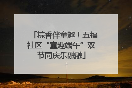 粽香伴童趣！五福社区“童趣端午”双节同庆乐融融