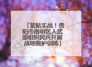 紧贴实战！贵阳市南明区人武部组织民兵开展战场救护训练