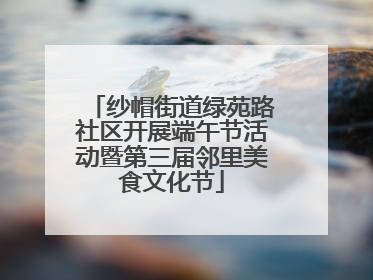 纱帽街道绿苑路社区开展端午节活动暨第三届邻里美食文化节