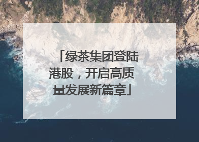 绿茶集团登陆港股，开启高质量发展新篇章