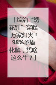 综治“绣花针”穿起万家灯火！98%矛盾化解，凭啥这么牛？