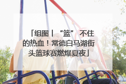 组图丨“篮” 不住的热血！常德白马湖街头篮球赛燃爆夏夜