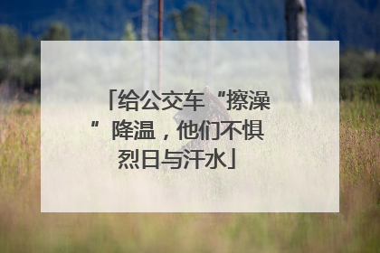 给公交车“擦澡”降温，他们不惧烈日与汗水