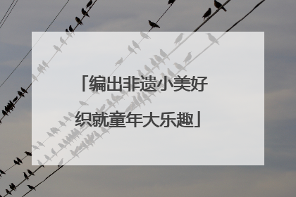 编出非遗小美好 织就童年大乐趣