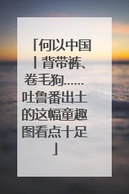 何以中国丨背带裤、卷毛狗……吐鲁番出土的这幅童趣图看点十足