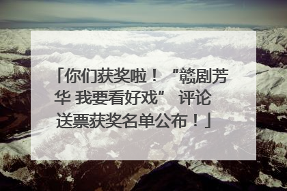 你们获奖啦！“赣剧芳华 我要看好戏” 评论送票获奖名单公布！
