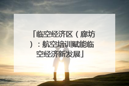 临空经济区（廊坊）：航空培训赋能临空经济新发展