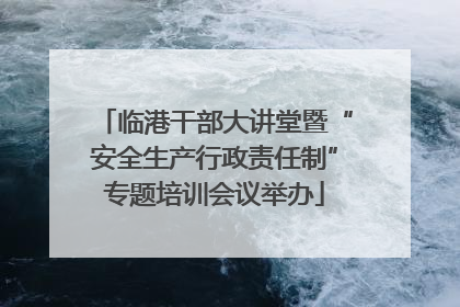 临港干部大讲堂暨“安全生产行政责任制”专题培训会议举办