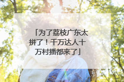 为了荔枝广东太拼了！千万达人十万村播都来了