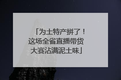 为土特产拼了！这场全省直播带货大赛沾满泥土味