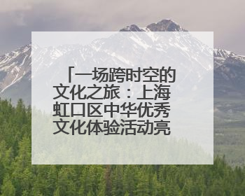 一场跨时空的文化之旅：上海虹口区中华优秀文化体验活动亮相北京