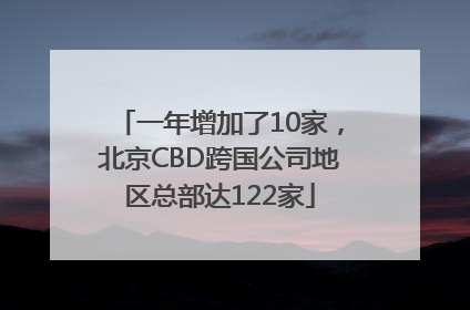 一年增加了10家，北京CBD跨国公司地区总部达122家