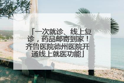 一次就诊、线上复诊，药品邮寄到家！齐鲁医院德州医院开通线上就医功能