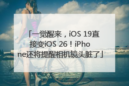 一觉醒来，iOS 19直接变iOS 26！iPhone还将提醒相机镜头脏了