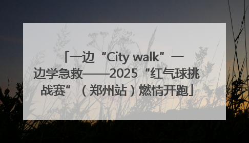 一边“City walk”一边学急救——2025“红气球挑战赛”（郑州站）燃情开跑