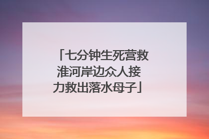 七分钟生死营救 淮河岸边众人接力救出落水母子