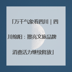 万千气象看四川｜四川绵阳：擦亮文旅品牌 消费活力继续释放