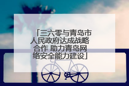 三六零与青岛市人民政府达成战略合作 助力青岛网络安全能力建设