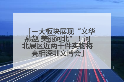 三大板块展现“文华燕赵 美丽河北”！河北展区近两千件实物将亮相深圳文博会