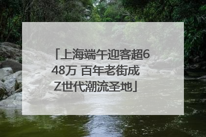 上海端午迎客超648万 百年老街成Z世代潮流圣地