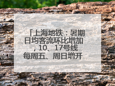 上海地铁：暑期日均客流环比增加，10、17号线每周五、周日增开加班车