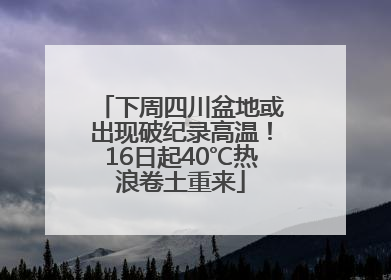 下周四川盆地或出现破纪录高温！16日起40℃热浪卷土重来
