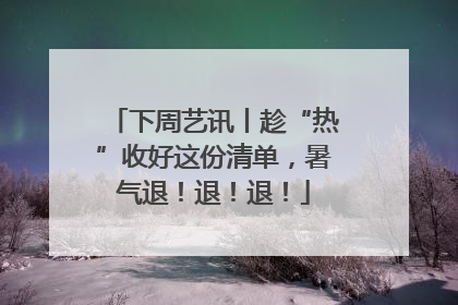 下周艺讯丨趁“热”收好这份清单，暑气退！退！退！