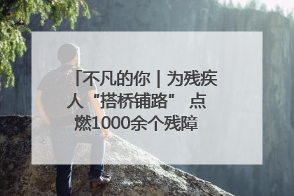 不凡的你｜为残疾人“搭桥铺路” 点燃1000余个残障家庭的希望之光