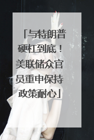 与特朗普硬杠到底！美联储众官员重申保持政策耐心