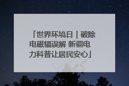 世界环境日｜破除电磁辐误解 新疆电力科普让居民安心