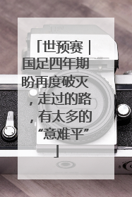 世预赛｜国足四年期盼再度破灭，走过的路，有太多的“意难平”