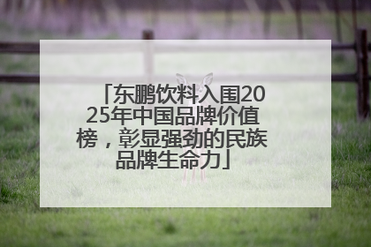 东鹏饮料入围2025年中国品牌价值榜，彰显强劲的民族品牌生命力