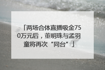两场合体直播吸金750万元后，董明珠与孟羽童将再次“同台”