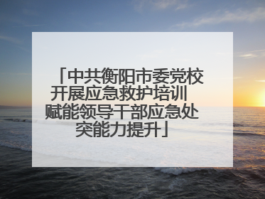 中共衡阳市委党校开展应急救护培训 赋能领导干部应急处突能力提升