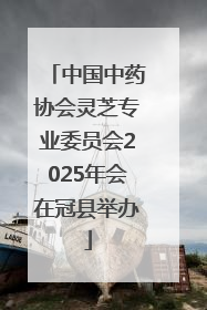 中国中药协会灵芝专业委员会2025年会在冠县举办
