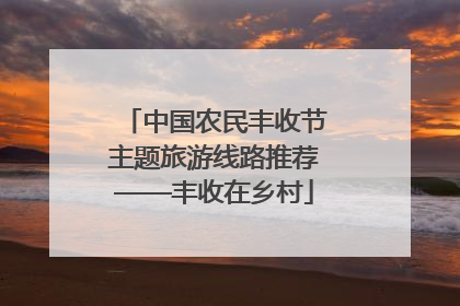 中国农民丰收节主题旅游线路推荐——丰收在乡村