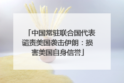 中国常驻联合国代表谴责美国袭击伊朗：损害美国自身信誉