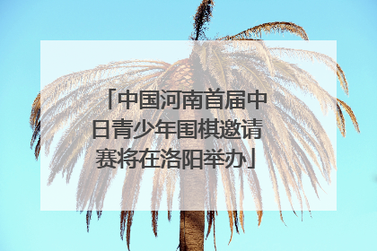 中国河南首届中日青少年围棋邀请赛将在洛阳举办