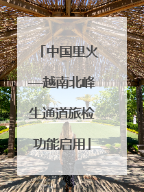 中国里火—越南北峰生通道旅检功能启用