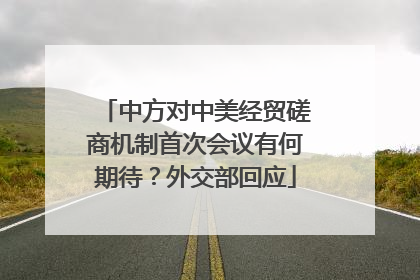 中方对中美经贸磋商机制首次会议有何期待？外交部回应