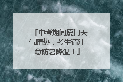 中考期间厦门天气晴热，考生请注意防暑降温！