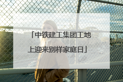 中铁建工集团工地上迎来别样家庭日