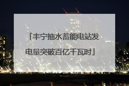 丰宁抽水蓄能电站发电量突破百亿千瓦时