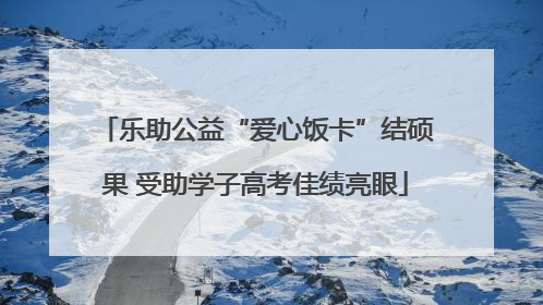 乐助公益“爱心饭卡”结硕果 受助学子高考佳绩亮眼