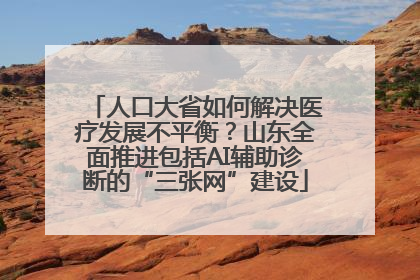 人口大省如何解决医疗发展不平衡？山东全面推进包括AI辅助诊断的“三张网”建设