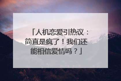 人机恋爱引热议：简直是疯了！我们还能相信爱情吗？