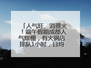人气旺、消费火！端午假期成都人气爆棚，有火锅店排队1小时，日均接待三四千人