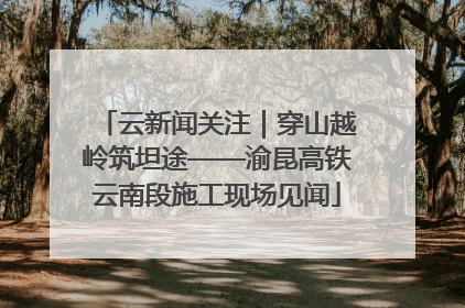 云新闻关注｜穿山越岭筑坦途——渝昆高铁云南段施工现场见闻